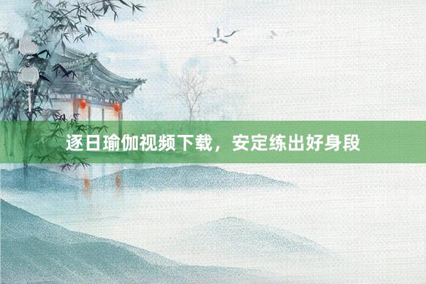 逐日瑜伽视频下载,安定练出好身段